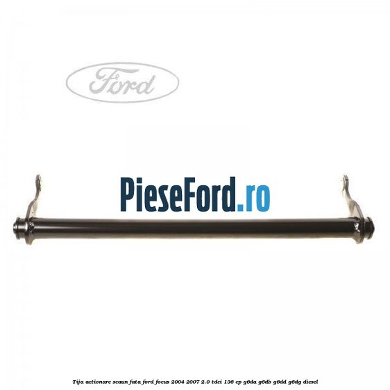 Tija actionare scaun fata Ford Focus 2004-2007 2.0 TDCi 136 cp G6DA, G6DB, G6DD, G6DG diesel