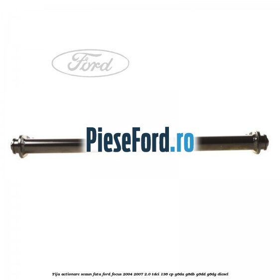 Tija actionare scaun fata Ford Focus 2004-2007 2.0 TDCi 136 cp G6DA, G6DB, G6DD, G6DG diesel