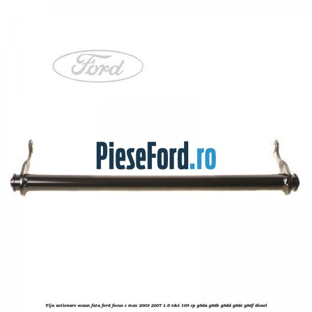 Tija actionare scaun fata Ford Focus C-Max 2003-2007 1.6 TDCi 109 cp G8DA, G8DB, G8DD, G8DE, G8DF diesel