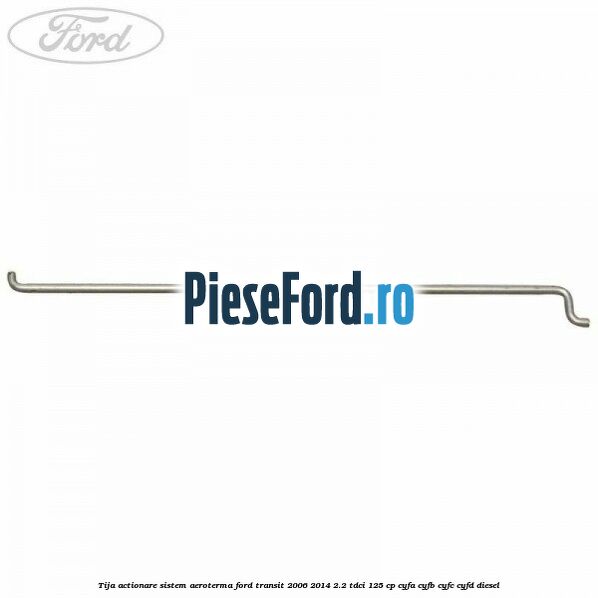Tija actionare sistem aeroterma Ford Transit 2006-2014 2.2 TDCi 125 cp CYFA, CYFB, CYFC, CYFD diesel