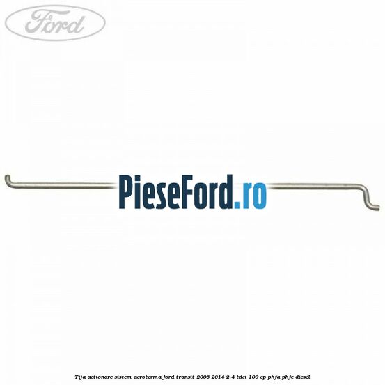 Tija actionare sistem aeroterma Ford Transit 2006-2014 2.4 TDCi 100 cp PHFA, PHFC diesel
