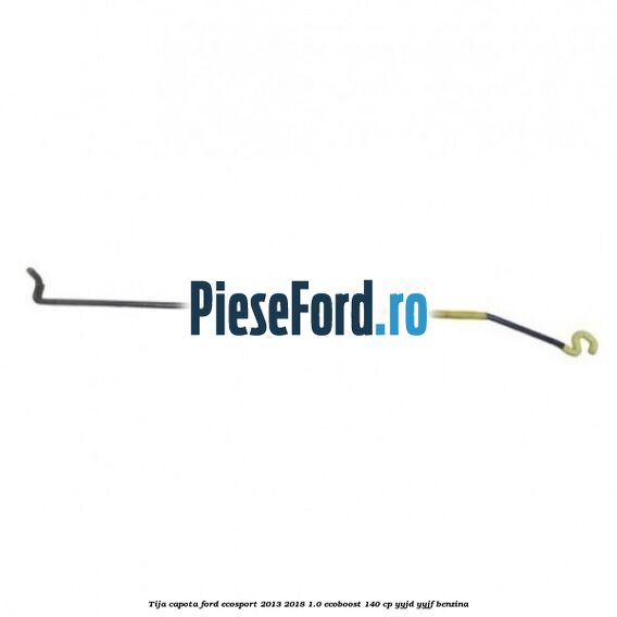 Tija capota Ford EcoSport 2013-2018 1.0 EcoBoost 140 cp YYJD, YYJF benzina