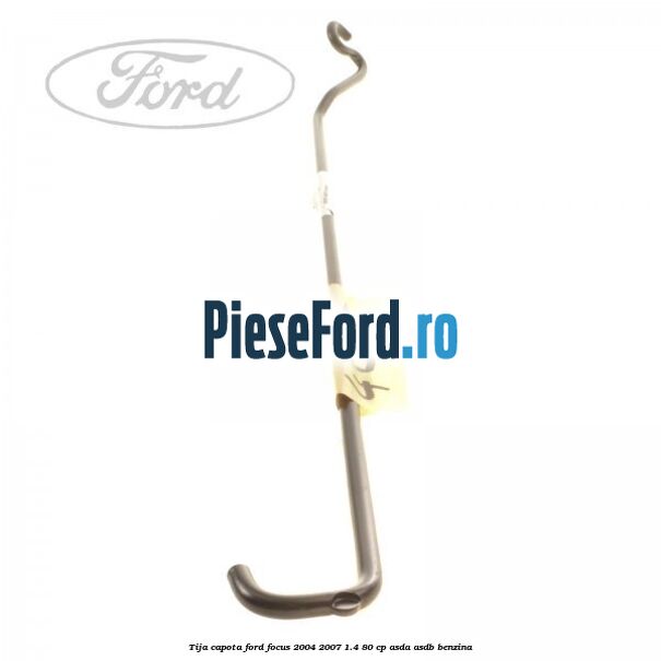 Tija capota Ford Focus 2004-2007 1.4 80 cp ASDA, ASDB benzina