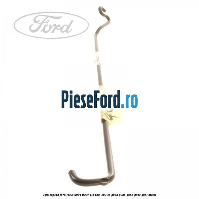 Tija capota Ford Focus 2004-2007 1.6 TDCi 109 cp G8DA, G8DB, G8DD, G8DE, G8DF diesel