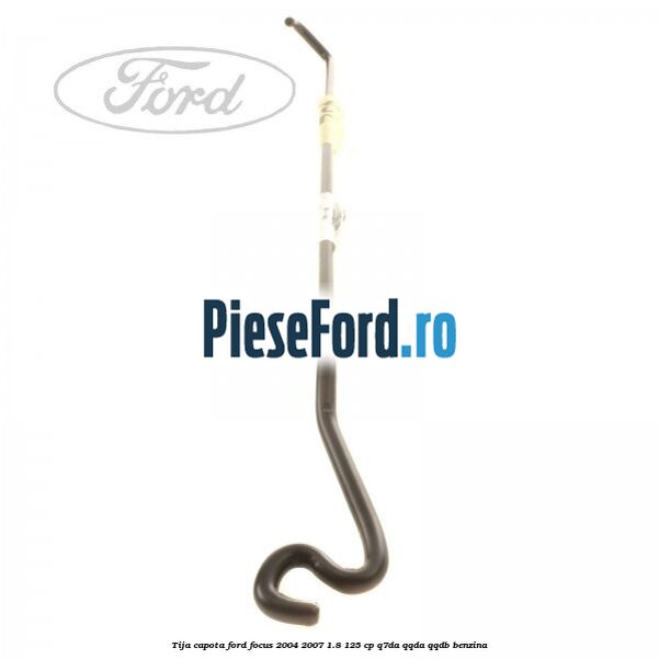 Tija capota Ford Focus 2004-2007 1.8 125 cp Q7DA, QQDA, QQDB benzina