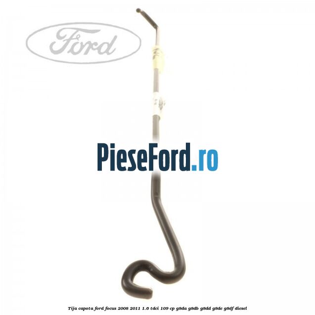 Tija capota Ford Focus 2008-2011 1.6 TDCi 109 cp G8DA, G8DB, G8DD, G8DE, G8DF diesel