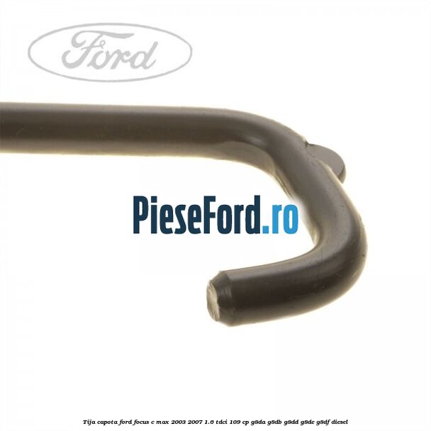 Tija capota Ford Focus C-Max 2003-2007 1.6 TDCi 109 cp G8DA, G8DB, G8DD, G8DE, G8DF diesel