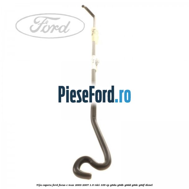 Tija capota Ford Focus C-Max 2003-2007 1.6 TDCi 109 cp G8DA, G8DB, G8DD, G8DE, G8DF diesel
