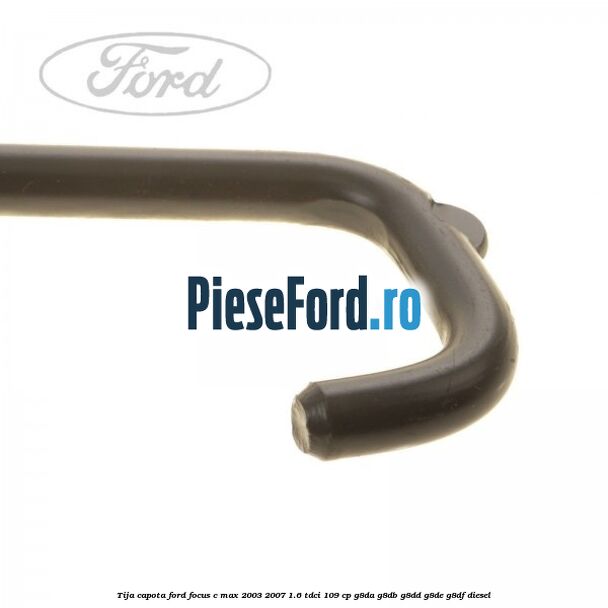 Tija capota Ford Focus C-Max 2003-2007 1.6 TDCi 109 cp G8DA, G8DB, G8DD, G8DE, G8DF diesel