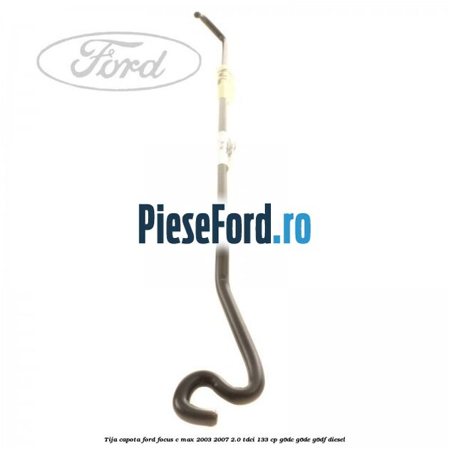 Tija capota Ford Focus C-Max 2003-2007 2.0 TDCi 133 cp G6DC, G6DE, G6DF diesel