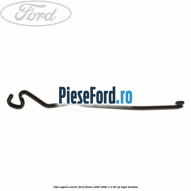 Tija capota motor Ford Fiesta 2005-2008 1.3 60 cp BAJA benzina