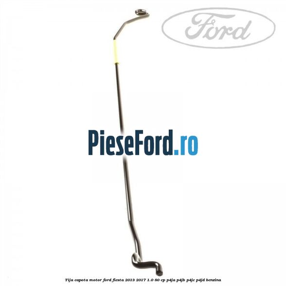 Tija capota motor Ford Fiesta 2013-2017 1.0 80 cp Tija capota motor Ford Fiesta 2013-2017 1.0 80 cp P4JA, P4JB, P4JC, P4JD benzina