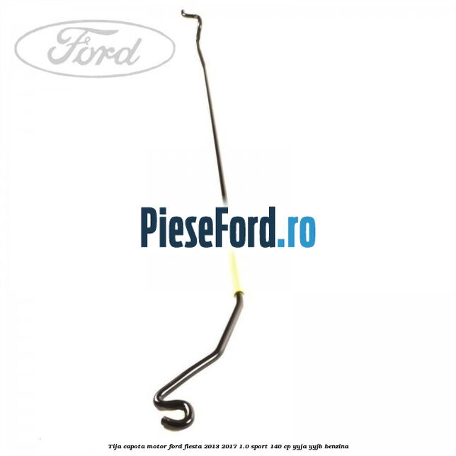 Tija capota motor Ford Fiesta 2013-2017 1.0 Sport 140 cp YYJA, YYJB benzina