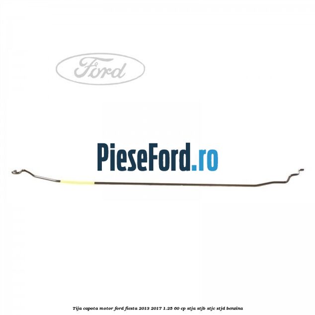 Tija capota motor Ford Fiesta 2013-2017 1.25 60 cp STJA, STJB, STJC, STJD benzina