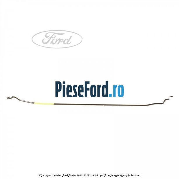 Tija capota motor Ford Fiesta 2013-2017 1.4 97 cp RTJA, RTJB, SPJA, SPJC, SPJE benzina