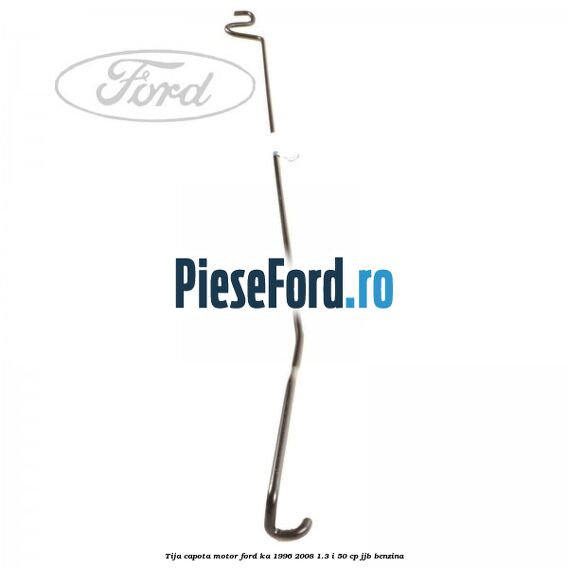 Tija capota motor Ford Ka 1996-2008 1.3 i 50 cp JJB benzina