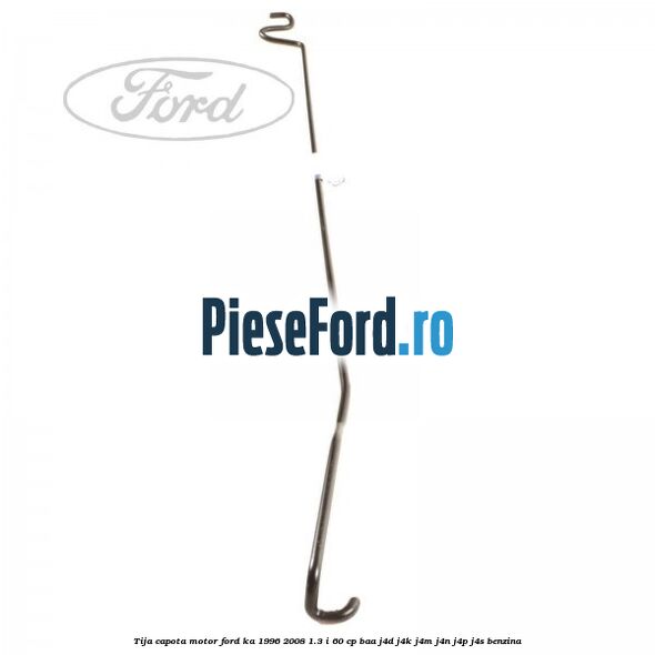 Tija capota motor Ford Ka 1996-2008 1.3 i 60 cp BAA, J4D, J4K, J4M, J4N, J4P, J4S benzina