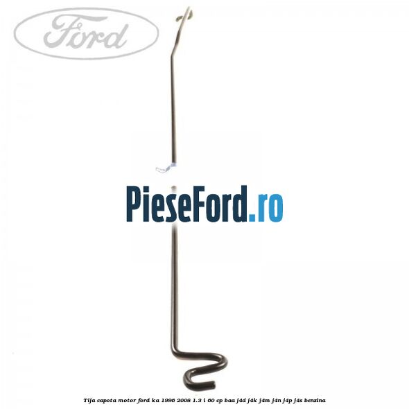 Tija capota motor Ford Ka 1996-2008 1.3 i 60 cp BAA, J4D, J4K, J4M, J4N, J4P, J4S benzina