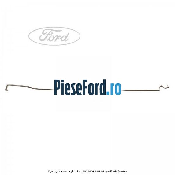 Tija capota motor Ford Ka 1996-2008 1.6 i 95 cp CDB, CDC benzina