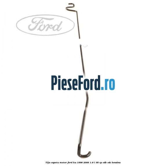 Tija capota motor Ford Ka 1996-2008 1.6 i 95 cp CDB, CDC benzina
