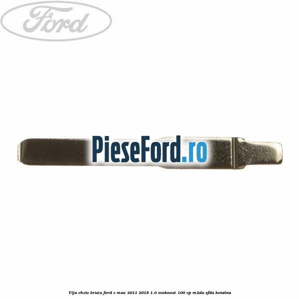 Tija cheie bruta Ford C-Max 2011-2015 1.0 EcoBoost 100 cp