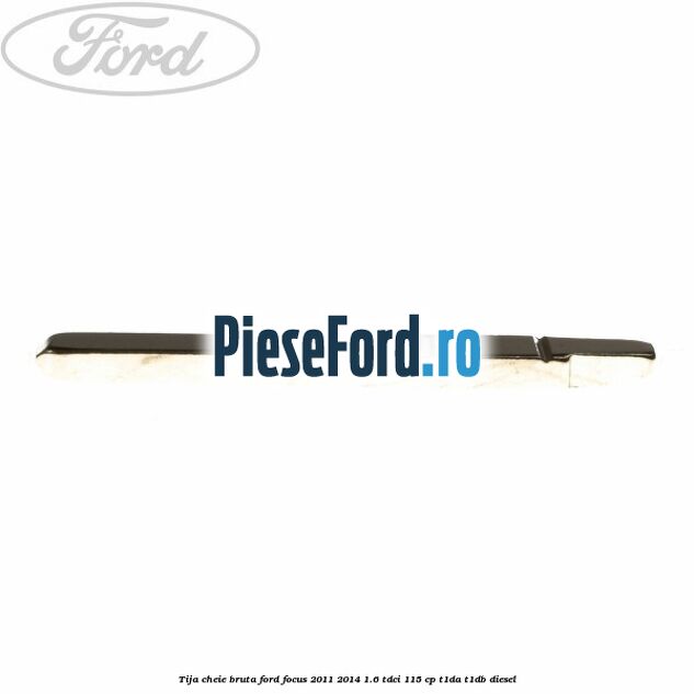 Tija cheie bruta Ford Focus 2011-2014 1.6 TDCi 115 cp T1DA, T1DB diesel