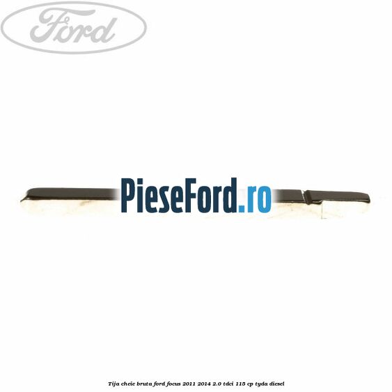 Tija cheie bruta Ford Focus 2011-2014 2.0 TDCi 115 cp Tija cheie bruta Ford Focus 2011-2014 2.0 TDCi 115 cp TYDA diesel