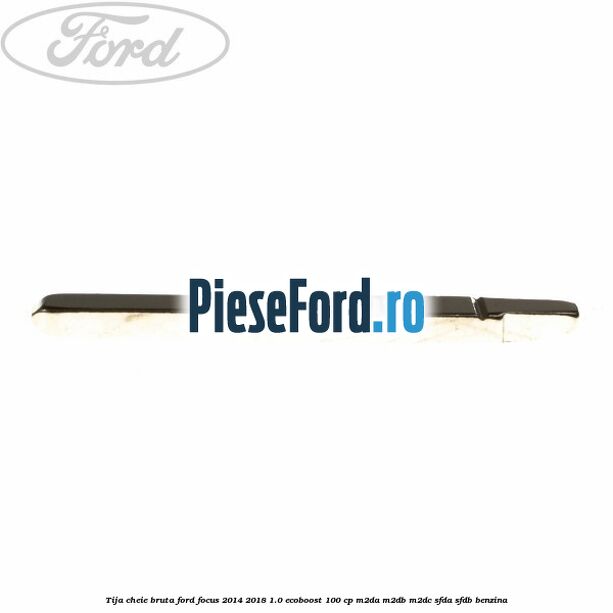 Tija cheie bruta Ford Focus 2014-2018 1.0 EcoBoost 100 cp Tija cheie bruta Ford Focus 2014-2018 1.0 EcoBoost 100 cp M2DA, M2DB, M2DC, SFDA, SFDB benzina