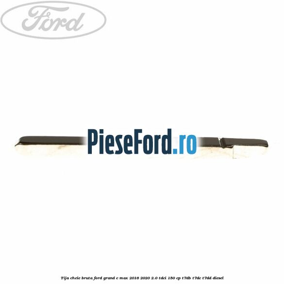 Tija cheie bruta Ford Grand C-Max 2016-2020 2.0 TDCi 150 cp Tija cheie bruta Ford Grand C-Max 2016-2020 2.0 TDCi 150 cp T7DB, T7DC, T7DD diesel