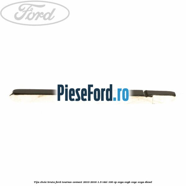 Tija cheie bruta Ford Tourneo Connect 2013-2018 1.5 TDCi 100 cp Tija cheie bruta Ford Tourneo Connect 2013-2018 1.5 TDCi 100 cp XVGA, XVGB, XVGC, XXGA diesel