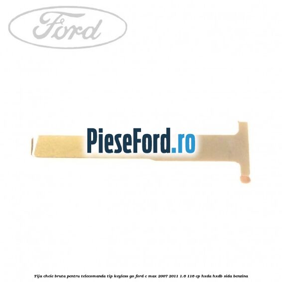 Tija cheie bruta pentru telecomanda tip keyless go Ford C-Max 2007-2011 1.6 116 cp HXDA, HXDB, SIDA benzina