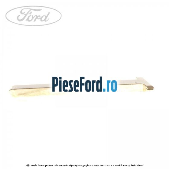 Tija cheie bruta pentru telecomanda tip keyless go Ford C-Max 2007-2011 2.0 TDCi 110 cp IXDA diesel