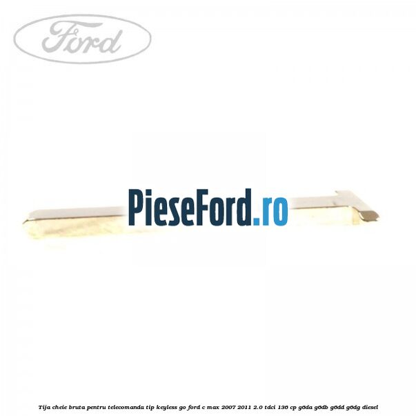 Tija cheie bruta pentru telecomanda tip keyless go Ford C-Max 2007-2011 2.0 TDCi 136 cp G6DA, G6DB, G6DD, G6DG diesel