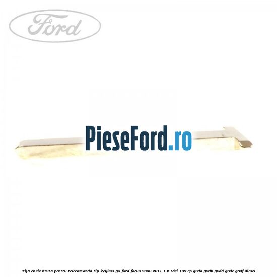Tija cheie bruta pentru telecomanda tip keyless go Ford Focus 2008-2011 1.6 TDCi 109 cp G8DA, G8DB, G8DD, G8DE, G8DF diesel