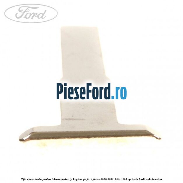 Tija cheie bruta pentru telecomanda tip keyless go Ford Focus 2008-2011 1.6 Ti 115 cp HXDA, HXDB, SIDA benzina