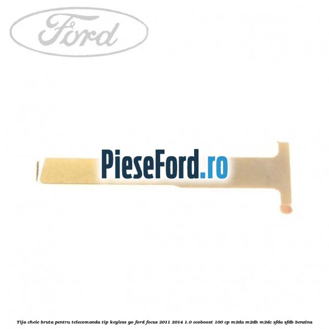 Tija cheie bruta pentru telecomanda tip keyless go Ford Focus 2011-2014 1.0 EcoBoost 100 cp M2DA, M2DB, M2DC, SFDA, SFDB benzina
