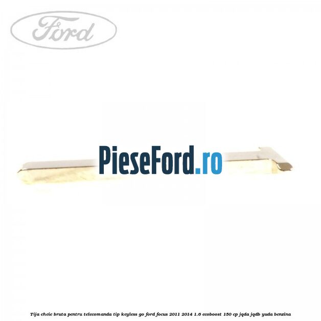 Tija cheie bruta pentru telecomanda tip keyless go Ford Focus 2011-2014 1.6 EcoBoost 150 cp JQDA, JQDB, YUDA benzina
