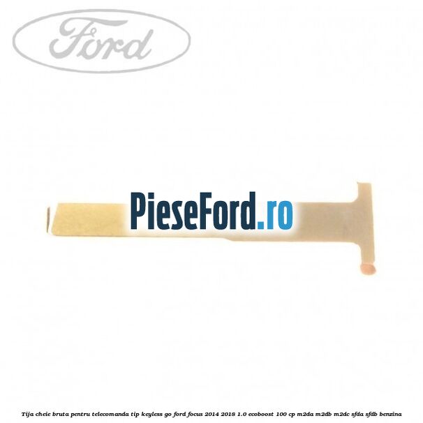 Tija cheie bruta pentru telecomanda tip keyless go Ford Focus 2014-2018 1.0 EcoBoost 100 cp M2DA, M2DB, M2DC, SFDA, SFDB benzina