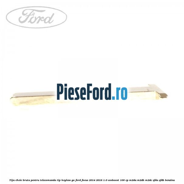 Tija cheie bruta pentru telecomanda tip keyless go Ford Focus 2014-2018 1.0 EcoBoost 100 cp M2DA, M2DB, M2DC, SFDA, SFDB benzina