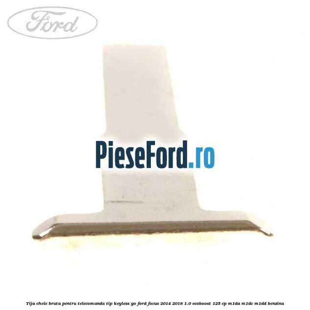 Tija cheie bruta pentru telecomanda tip keyless go Ford Focus 2014-2018 1.0 EcoBoost 125 cp M1DA, M1DC, M1DD benzina