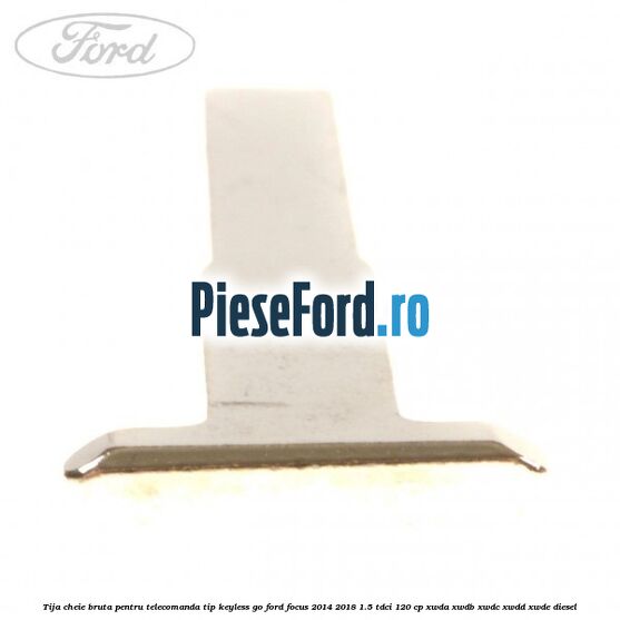 Tija cheie bruta pentru telecomanda tip keyless go Ford Focus 2014-2018 1.5 TDCi 120 cp XWDA, XWDB, XWDC, XWDD, XWDE diesel