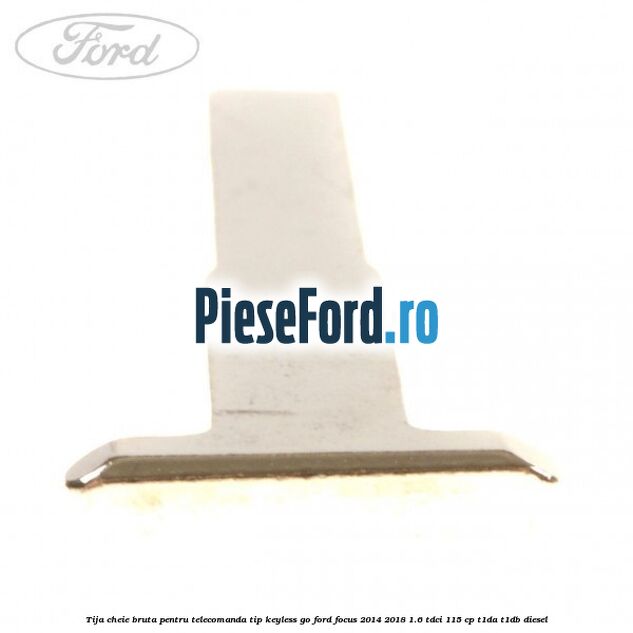 Tija cheie bruta pentru telecomanda tip keyless go Ford Focus 2014-2018 1.6 TDCi 115 cp Tija cheie bruta pentru telecomanda tip keyless go Ford Focus 2014-2018 1.6 TDCi 115 cp T1DA, T1DB diesel