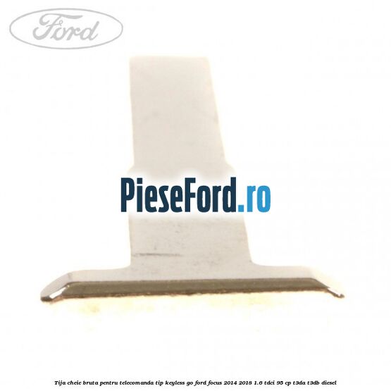 Tija cheie bruta pentru telecomanda tip keyless go Ford Focus 2014-2018 1.6 TDCi 95 cp Tija cheie bruta pentru telecomanda tip keyless go Ford Focus 2014-2018 1.6 TDCi 95 cp T3DA, T3DB diesel