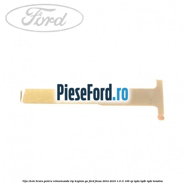 Tija cheie bruta pentru telecomanda tip keyless go Ford Focus 2014-2018 1.6 Ti 105 cp IQDA, IQDB, IQDC benzina