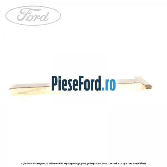 Tija cheie bruta pentru telecomanda tip keyless go Ford Galaxy 2007-2014 1.6 TDCi 115 cp T1WA, T1WB diesel