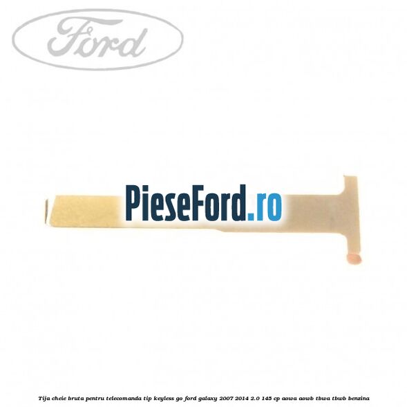 Tija cheie bruta pentru telecomanda tip keyless go Ford Galaxy 2007-2014 2.0 145 cp Tija cheie bruta pentru telecomanda tip keyless go Ford Galaxy 2007-2014 2.0 145 cp AOWA, AOWB, TBWA, TBWB benzina