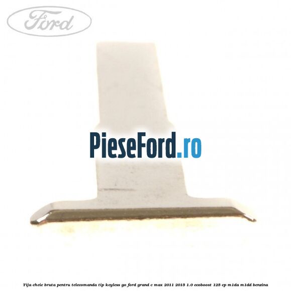 Tija cheie bruta pentru telecomanda tip keyless go Ford Grand C-Max 2011-2015 1.0 EcoBoost 125 cp Tija cheie bruta pentru telecomanda tip keyless go Ford Grand C-Max 2011-2015 1.0 EcoBoost 125 cp M1DA, M1DD benzina