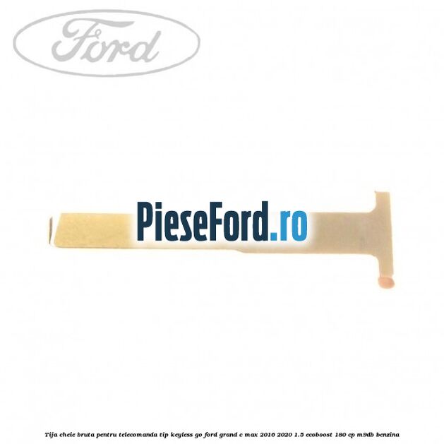 Tija cheie bruta pentru telecomanda tip keyless go Ford Grand C-Max 2016-2020 1.5 EcoBoost 180 cp M9DB benzina