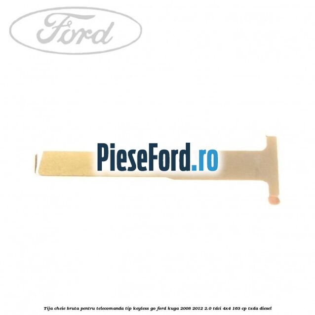 Tija cheie bruta pentru telecomanda tip keyless go Ford Kuga 2008-2012 2.0 TDCI 4x4 163 cp