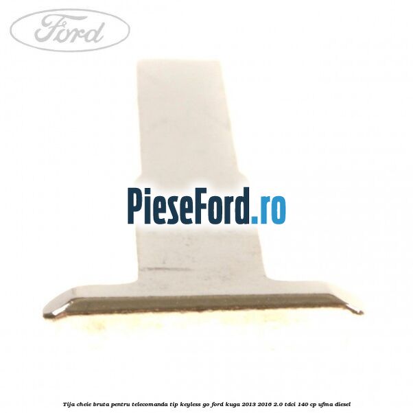 Tija cheie bruta pentru telecomanda tip keyless go Ford Kuga 2013-2016 2.0 TDCi 140 cp UFMA diesel